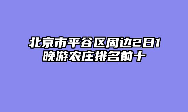 北京市平谷区周边2日1晚游农庄排名前十