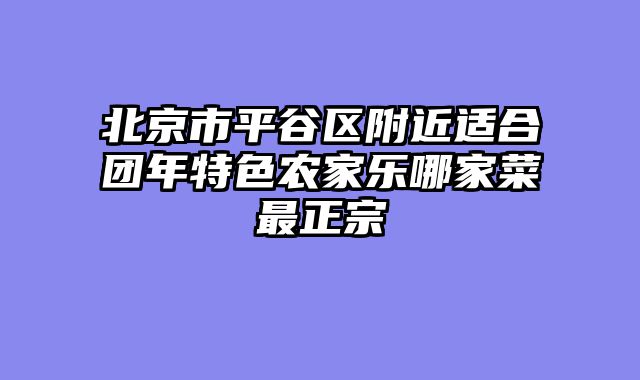 北京市平谷区附近适合团年特色农家乐哪家菜最正宗