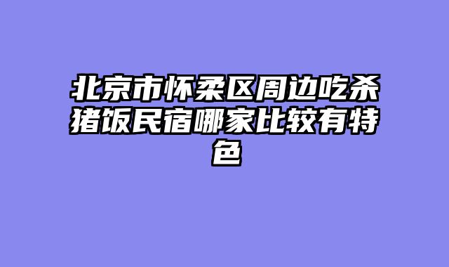 北京市怀柔区周边吃杀猪饭民宿哪家比较有特色