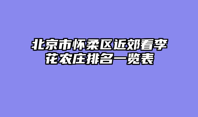 北京市怀柔区近郊看李花农庄排名一览表