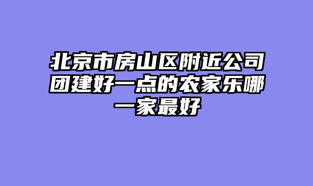 北京市房山区附近公司团建好一点的农家乐哪一家最好