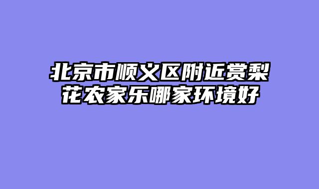北京市顺义区附近赏梨花农家乐哪家环境好