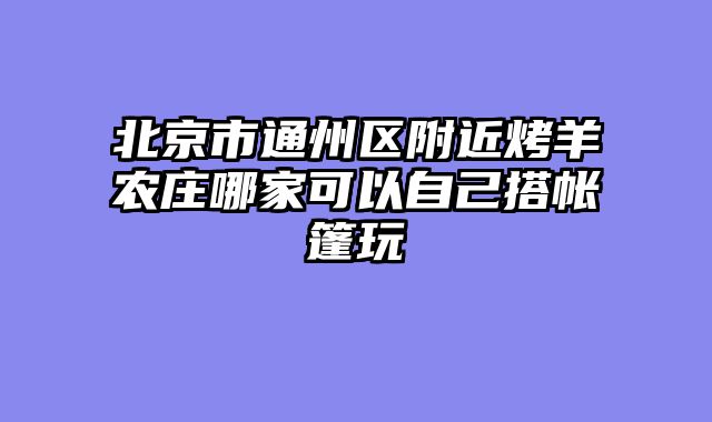 北京市通州区附近烤羊农庄哪家可以自己搭帐篷玩