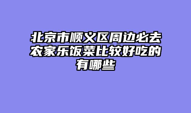 北京市顺义区周边必去农家乐饭菜比较好吃的有哪些