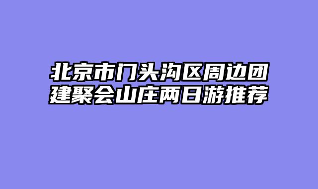 北京市门头沟区周边团建聚会山庄两日游推荐