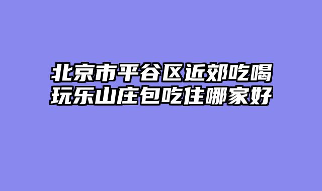 北京市平谷区近郊吃喝玩乐山庄包吃住哪家好