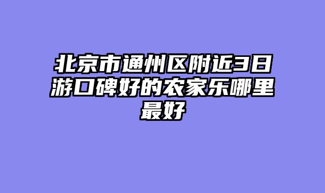 北京市通州区附近3日游口碑好的农家乐哪里最好