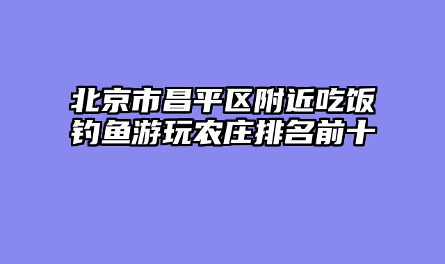 北京市昌平区附近吃饭钓鱼游玩农庄排名前十