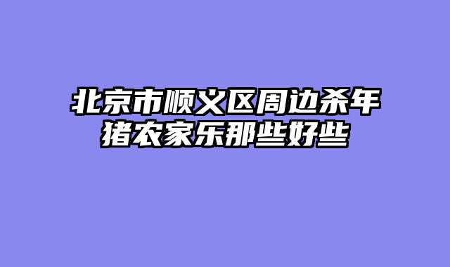 北京市顺义区周边杀年猪农家乐那些好些