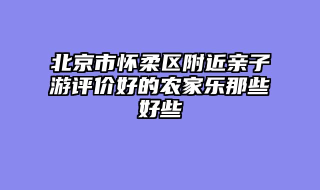 北京市怀柔区附近亲子游评价好的农家乐那些好些