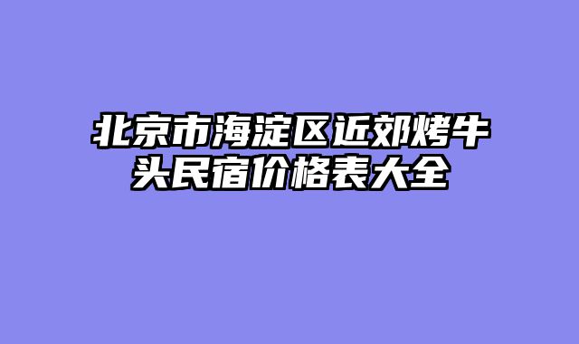 北京市海淀区近郊烤牛头民宿价格表大全