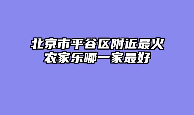 北京市平谷区附近最火农家乐哪一家最好
