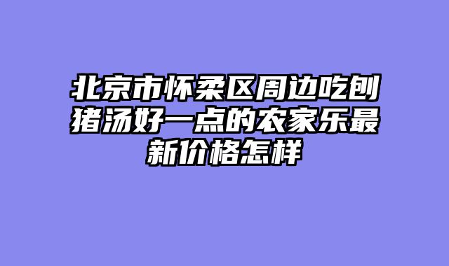 北京市怀柔区周边吃刨猪汤好一点的农家乐最新价格怎样