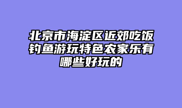 北京市海淀区近郊吃饭钓鱼游玩特色农家乐有哪些好玩的