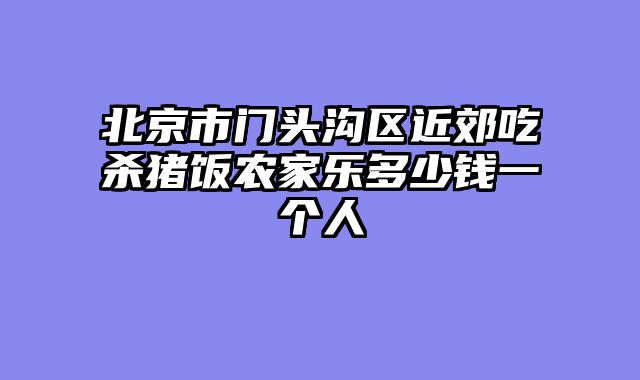 北京市门头沟区近郊吃杀猪饭农家乐多少钱一个人