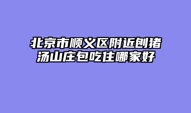 北京市顺义区附近刨猪汤山庄包吃住哪家好
