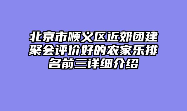 北京市顺义区近郊团建聚会评价好的农家乐排名前三详细介绍