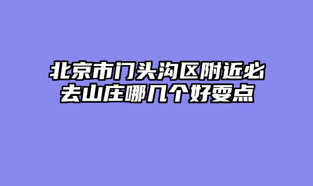 北京市门头沟区附近必去山庄哪几个好耍点