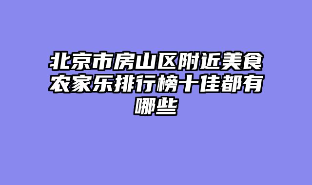 北京市房山区附近美食农家乐排行榜十佳都有哪些
