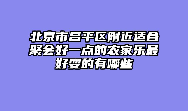 北京市昌平区附近适合聚会好一点的农家乐最好耍的有哪些