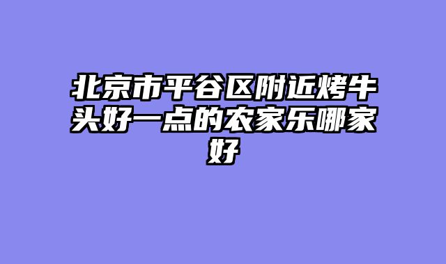 北京市平谷区附近烤牛头好一点的农家乐哪家好