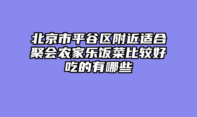 北京市平谷区附近适合聚会农家乐饭菜比较好吃的有哪些