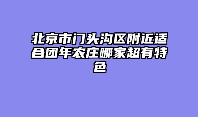 北京市门头沟区附近适合团年农庄哪家超有特色