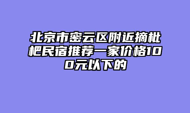 北京市密云区附近摘枇杷民宿推荐一家价格100元以下的