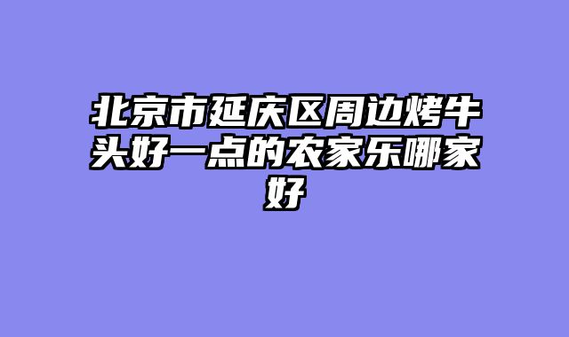北京市延庆区周边烤牛头好一点的农家乐哪家好