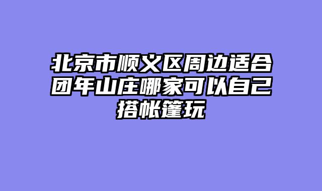 北京市顺义区周边适合团年山庄哪家可以自己搭帐篷玩