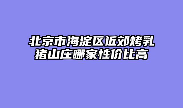 北京市海淀区近郊烤乳猪山庄哪家性价比高