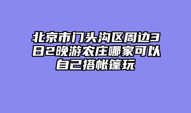 北京市门头沟区周边3日2晚游农庄哪家可以自己搭帐篷玩