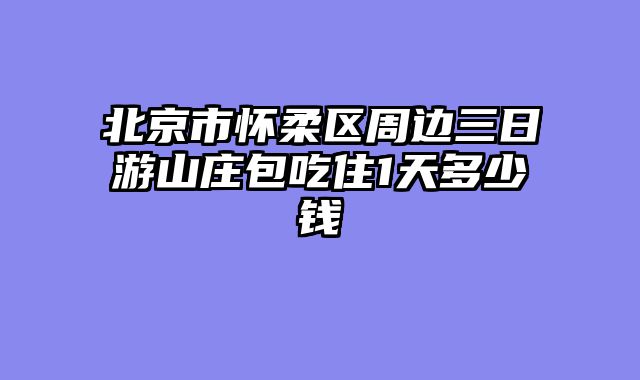 北京市怀柔区周边三日游山庄包吃住1天多少钱