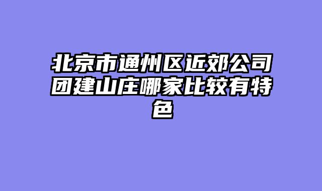 北京市通州区近郊公司团建山庄哪家比较有特色