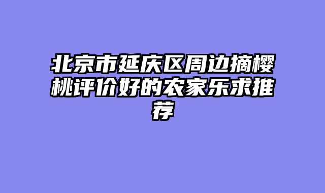 北京市延庆区周边摘樱桃评价好的农家乐求推荐