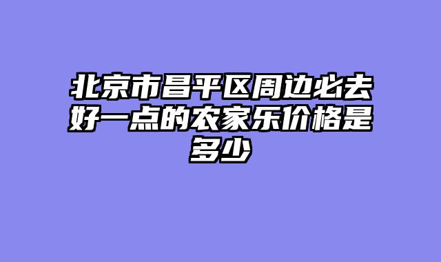 北京市昌平区周边必去好一点的农家乐价格是多少