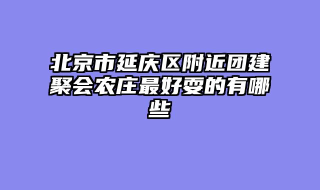 北京市延庆区附近团建聚会农庄最好耍的有哪些