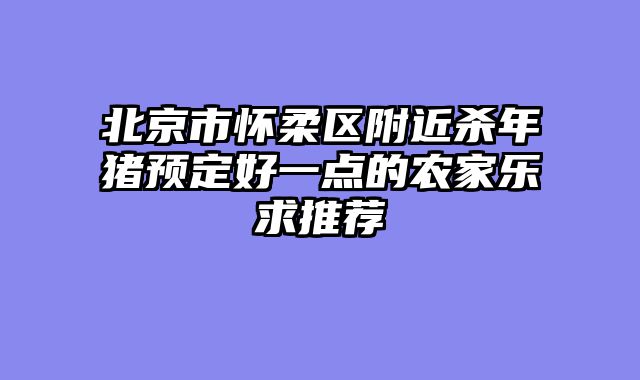 北京市怀柔区附近杀年猪预定好一点的农家乐求推荐