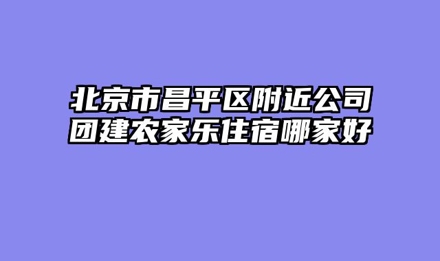 北京市昌平区附近公司团建农家乐住宿哪家好