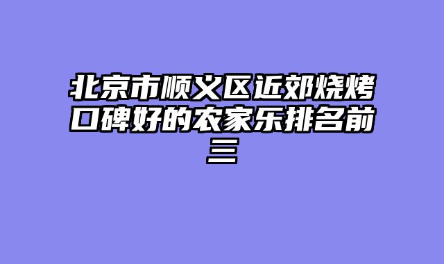 北京市顺义区近郊烧烤口碑好的农家乐排名前三