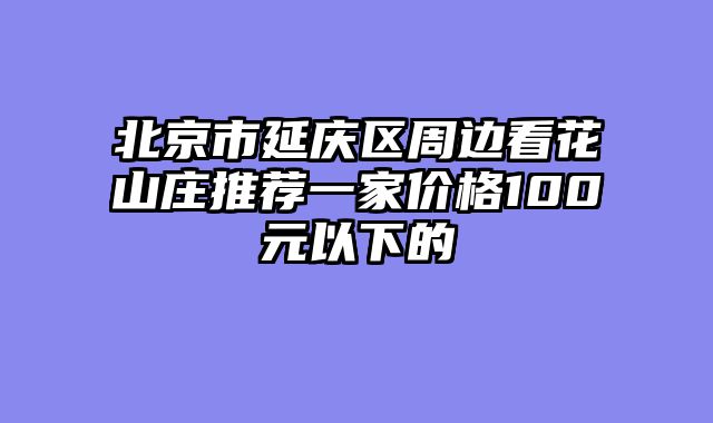 北京市延庆区周边看花山庄推荐一家价格100元以下的