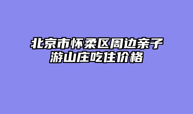 北京市怀柔区周边亲子游山庄吃住价格