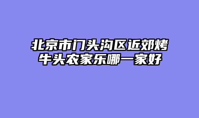 北京市门头沟区近郊烤牛头农家乐哪一家好