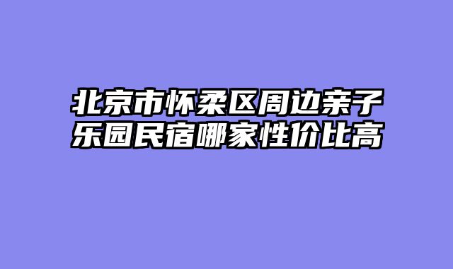 北京市怀柔区周边亲子乐园民宿哪家性价比高