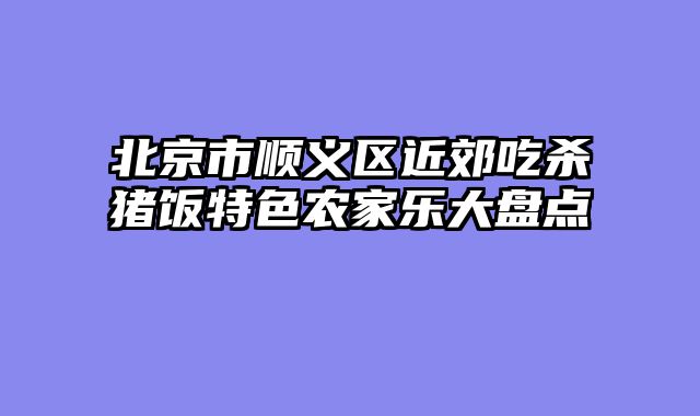 北京市顺义区近郊吃杀猪饭特色农家乐大盘点