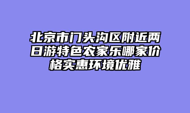 北京市门头沟区附近两日游特色农家乐哪家价格实惠环境优雅