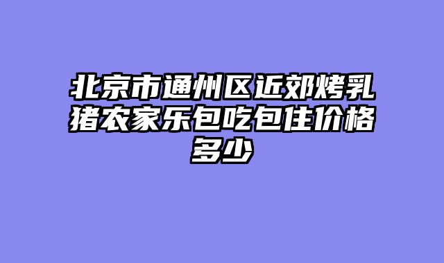 北京市通州区近郊烤乳猪农家乐包吃包住价格多少