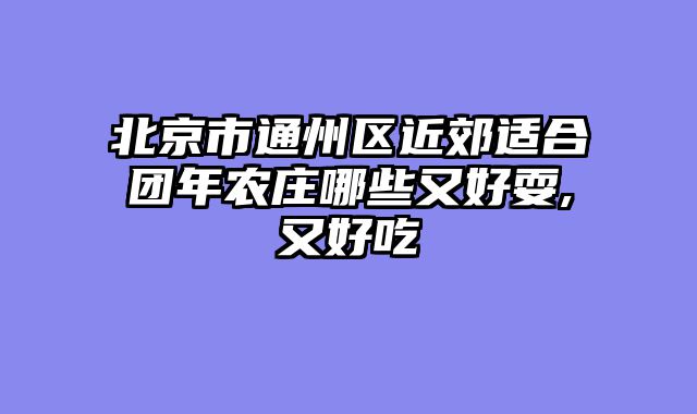 北京市通州区近郊适合团年农庄哪些又好耍,又好吃