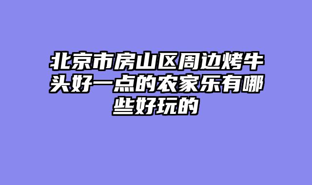 北京市房山区周边烤牛头好一点的农家乐有哪些好玩的