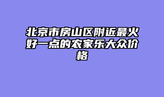 北京市房山区附近最火好一点的农家乐大众价格